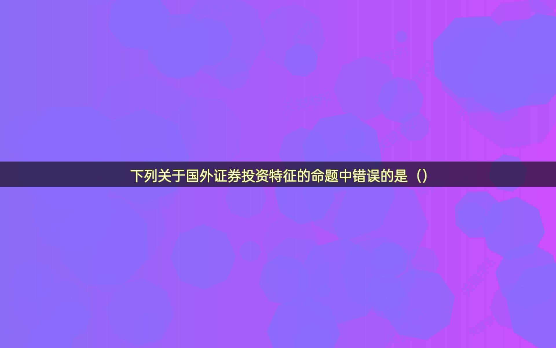 下列关于国外证券投资特征的命题中错误的是（）