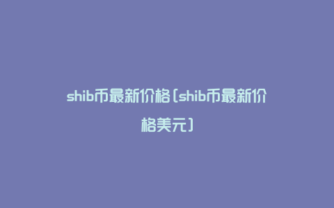 SHIB币最新价格(shib币最新价格是多少)